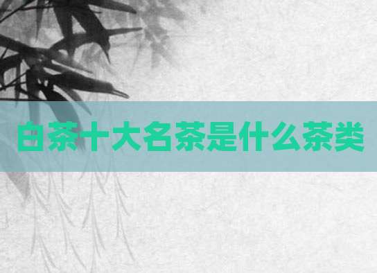 白茶十大名茶是什么茶类