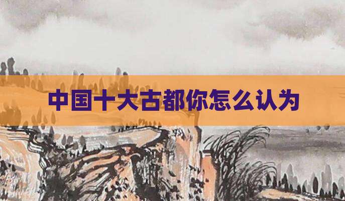 中国十大古都你怎么认为
