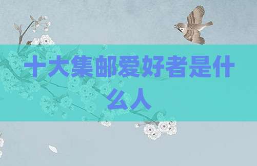 十大集邮爱好者是什么人