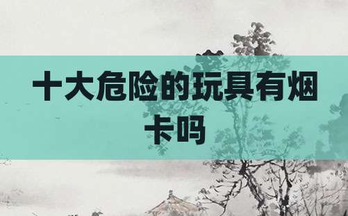十大危险的玩具有烟卡吗