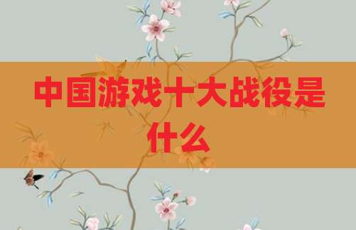 中国游戏十大战役是什么