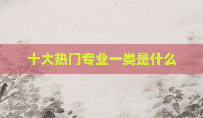 十大热门专业一类是什么