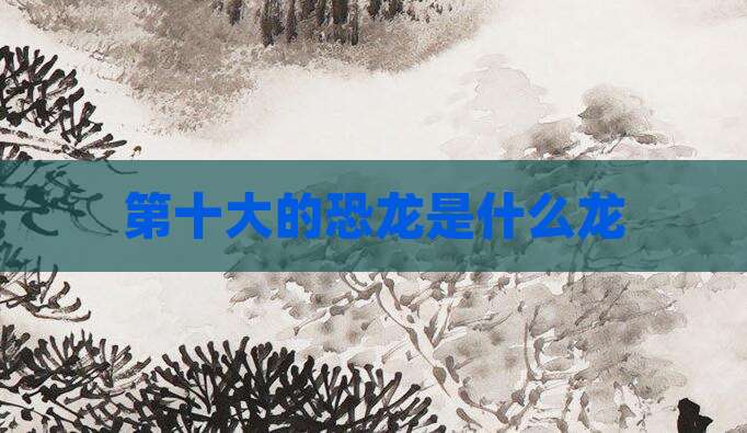 第十大的恐龙是什么龙