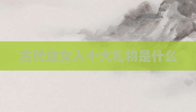 古代送女人十大礼物是什么