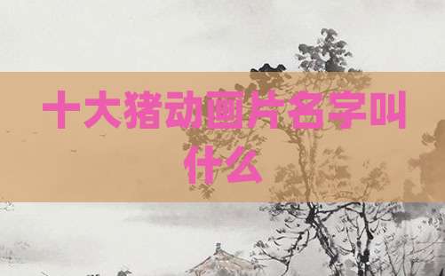 十大猪动画片名字叫什么