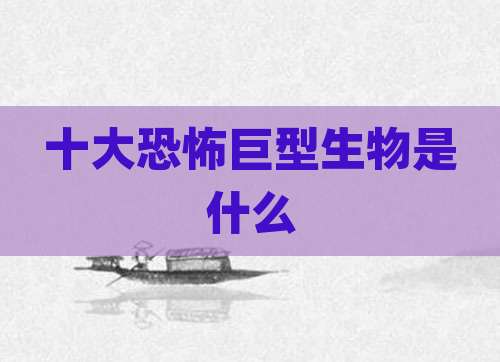 十大恐怖巨型生物是什么