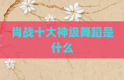 肖战十大神级舞蹈是什么