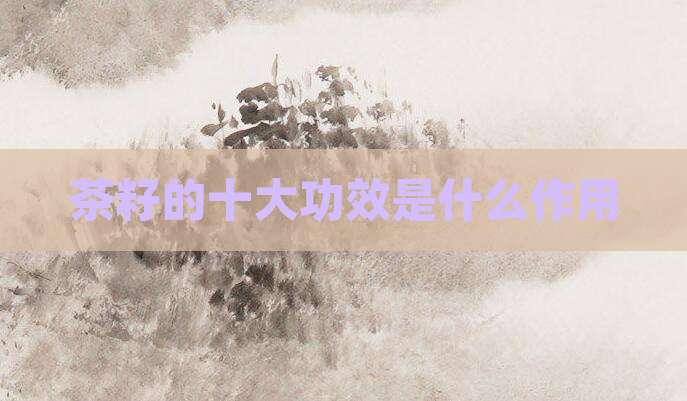 茶籽的十大功效是什么作用