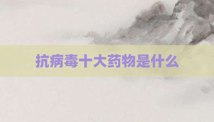 抗病毒十大药物是什么