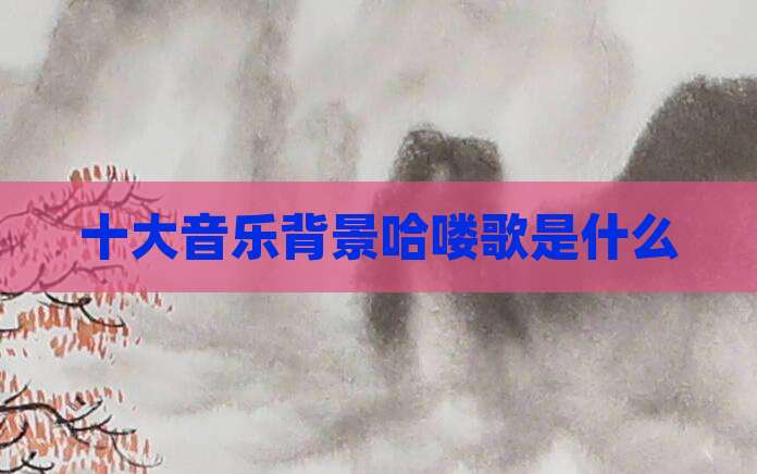 十大音乐背景哈喽歌是什么