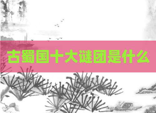 古蜀国十大谜团是什么
