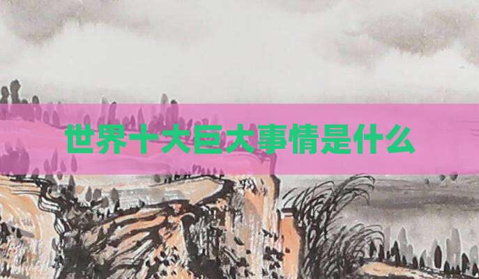 世界十大巨大事情是什么