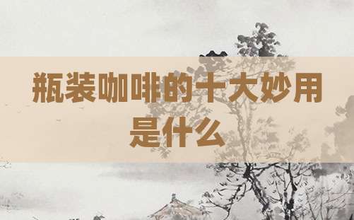 瓶装咖啡的十大妙用是什么