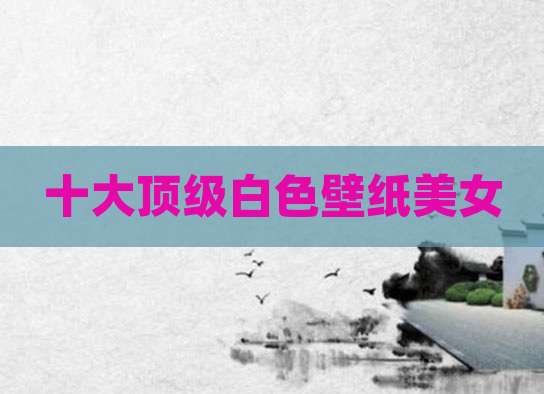 十大顶级白色壁纸美女