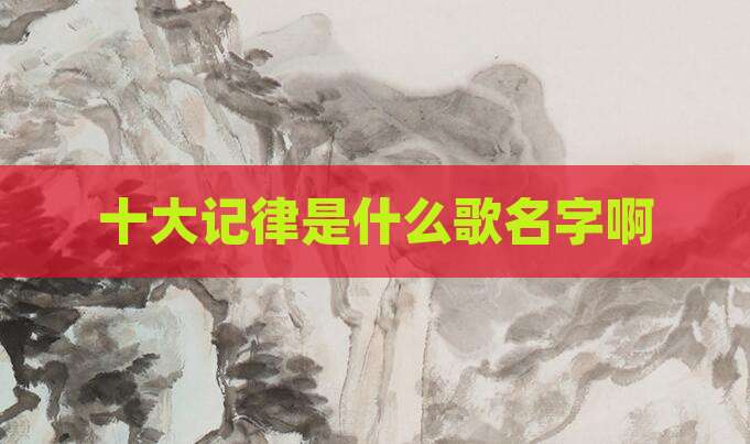 十大记律是什么歌名字啊
