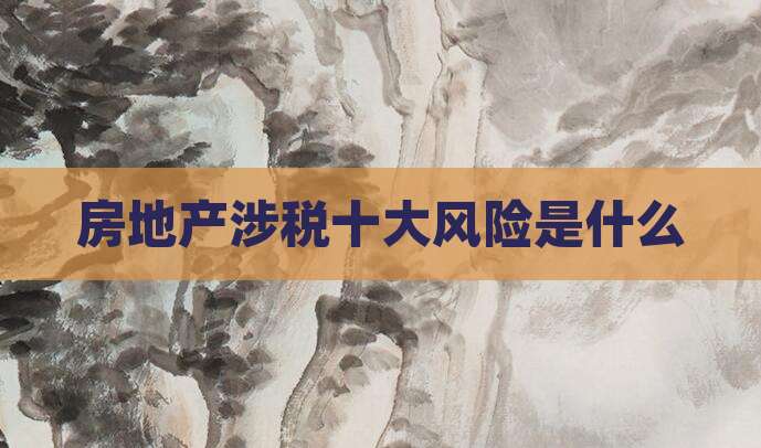 房地产涉税十大风险是什么