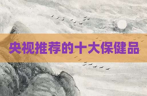 央视推荐的十大保健品
