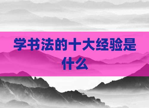 学书法的十大经验是什么
