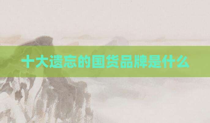 十大遗忘的国货品牌是什么