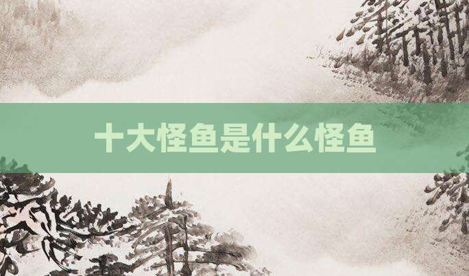 十大怪鱼是什么怪鱼