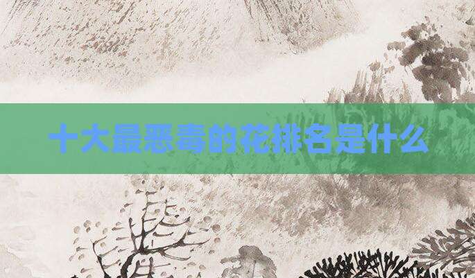 十大最恶毒的花排名是什么