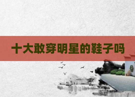 十大敢穿明星的鞋子吗