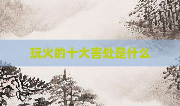 玩火的十大害处是什么