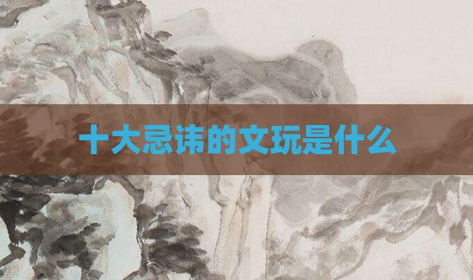 十大忌讳的文玩是什么