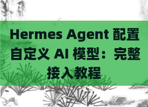 Hermes Agent 配置自定义 AI 模型：完整接入教程