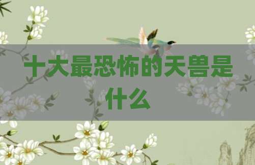 十大最恐怖的天兽是什么