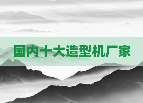国内十大造型机厂家