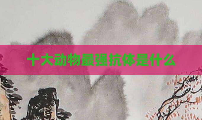 十大动物最强抗体是什么