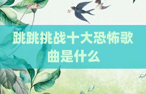 跳跳挑战十大恐怖歌曲是什么
