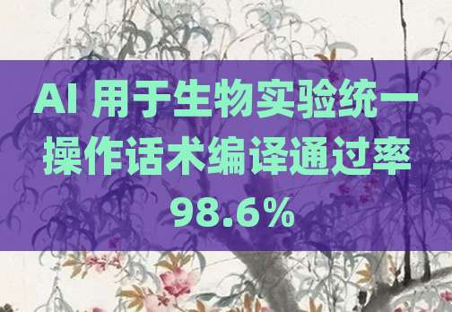 AI 用于生物实验统一操作话术编译通过率 98.6%