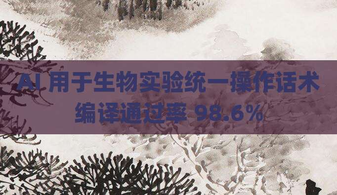 AI 用于生物实验统一操作话术编译通过率 98.6%