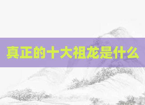 真正的十大祖龙是什么