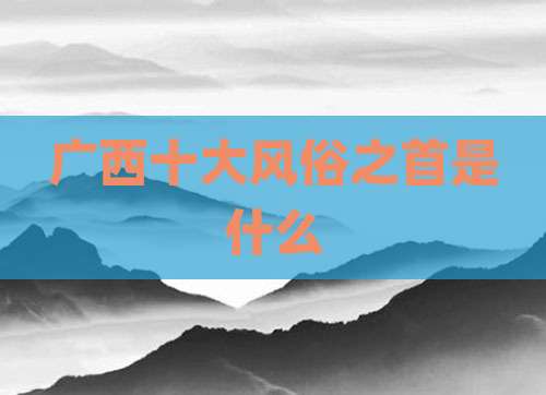 广西十大风俗之首是什么