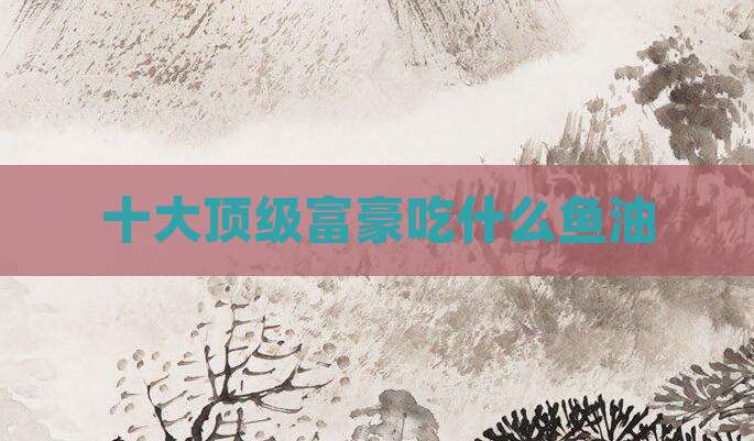 十大顶级富豪吃什么鱼油