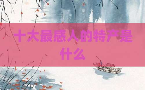 十大最感人的特产是什么