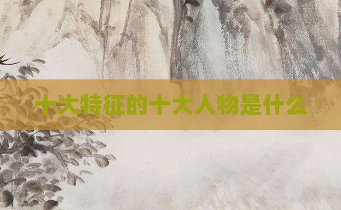 十大特征的十大人物是什么