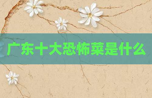 广东十大恐怖菜是什么