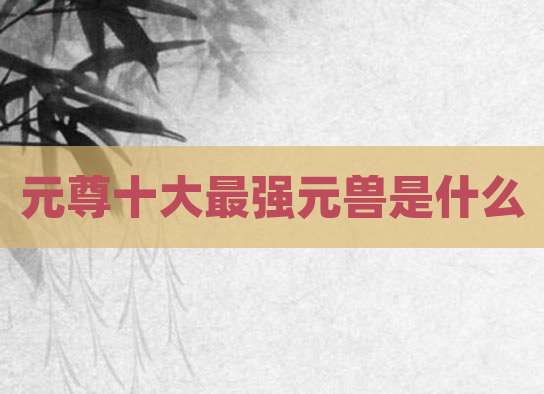 元尊十大最强元兽是什么