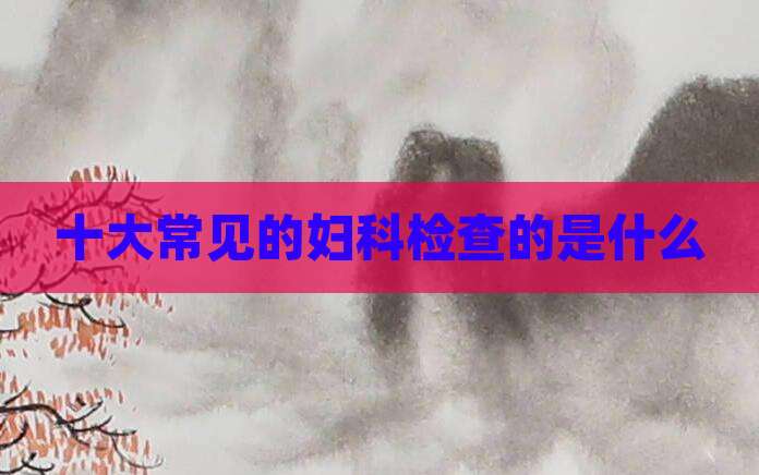 十大常见的妇科检查的是什么