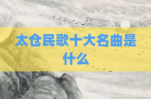 太仓民歌十大名曲是什么