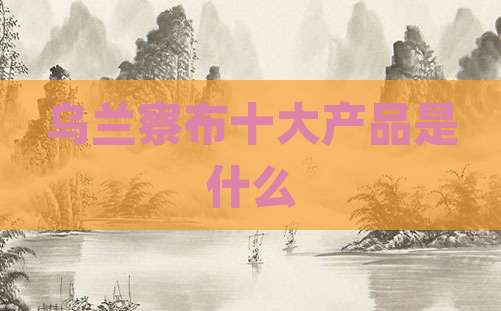 乌兰察布十大产品是什么