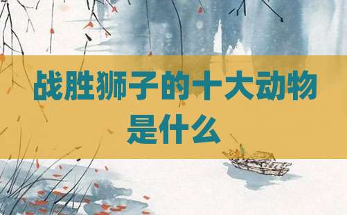 战胜狮子的十大动物是什么