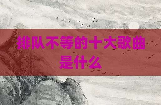 排队不等的十大歌曲是什么