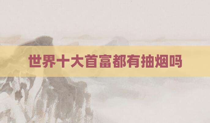 世界十大首富都有抽烟吗