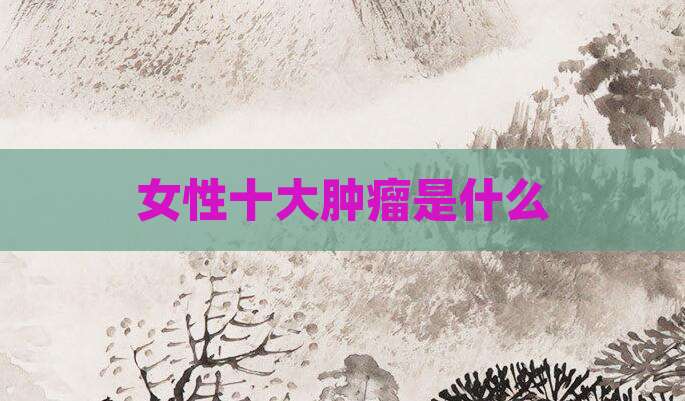 女性十大肿瘤是什么