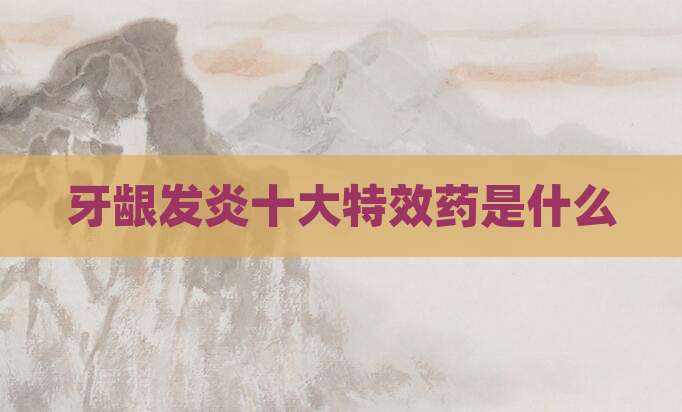 牙龈发炎十大特效药是什么